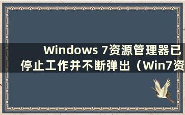 Windows 7资源管理器已停止工作并不断弹出（Win7资源管理器不断停止工作）